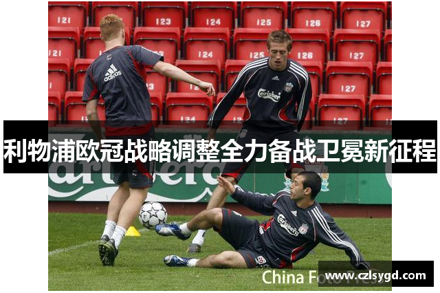利物浦欧冠战略调整全力备战卫冕新征程