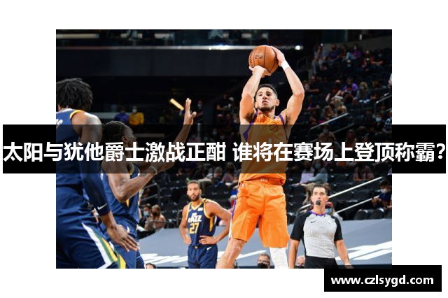 太阳与犹他爵士激战正酣 谁将在赛场上登顶称霸？