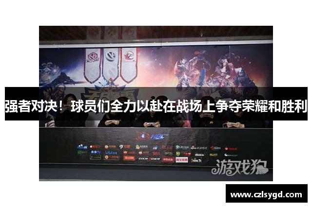 强者对决!球员们全力以赴在战场上争夺荣耀和胜利