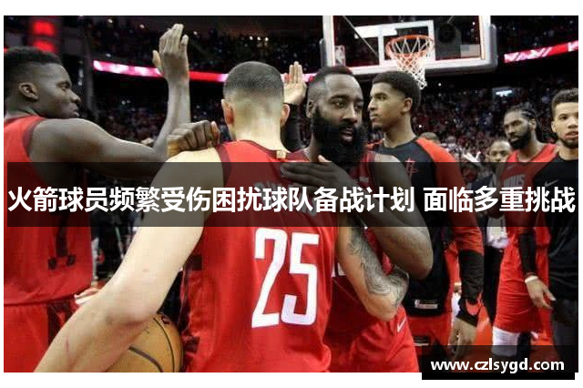 火箭球员频繁受伤困扰球队备战计划 面临多重挑战
