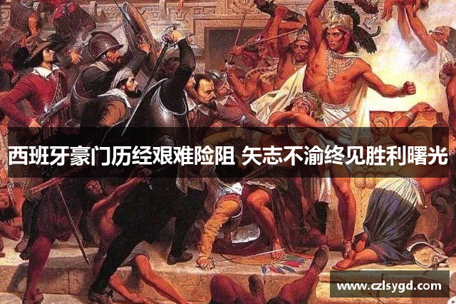 西班牙豪门历经艰难险阻 矢志不渝终见胜利曙光