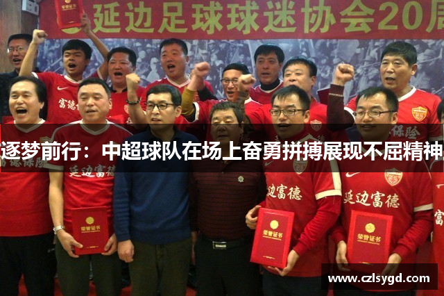 逐梦前行：中超球队在场上奋勇拼搏展现不屈精神
