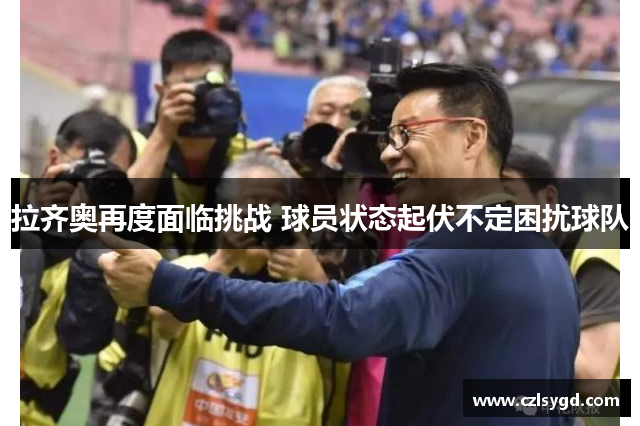 拉齐奥再度面临挑战 球员状态起伏不定困扰球队