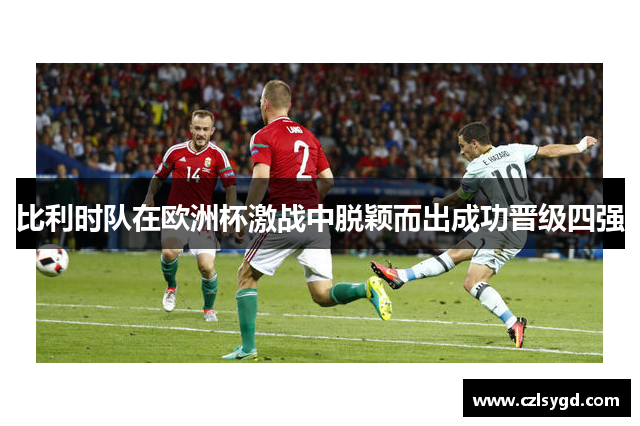 比利时队在欧洲杯激战中脱颖而出成功晋级四强