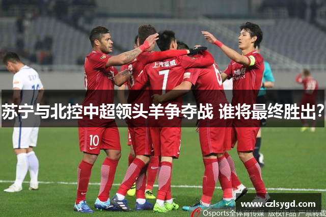 苏宁与北控中超领头羊争夺战 谁将最终胜出?