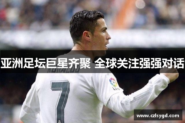亚洲足坛巨星齐聚 全球关注强强对话