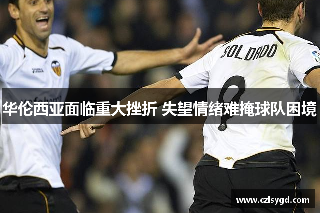 华伦西亚面临重大挫折 失望情绪难掩球队困境