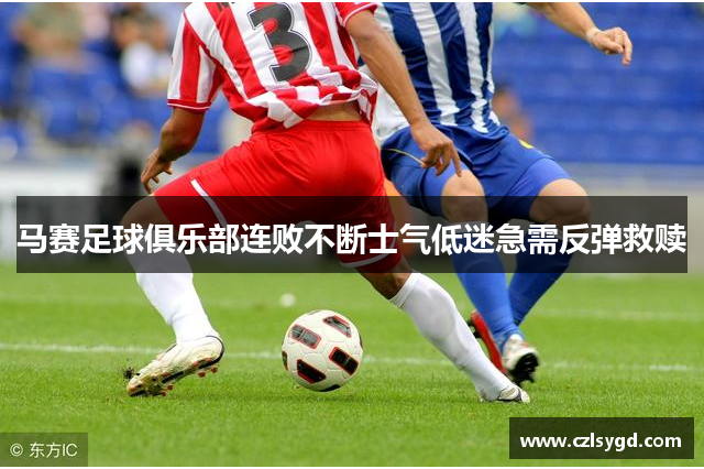 马赛足球俱乐部连败不断士气低迷急需反弹救赎
