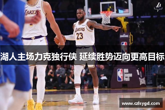 湖人主场力克独行侠 延续胜势迈向更高目标