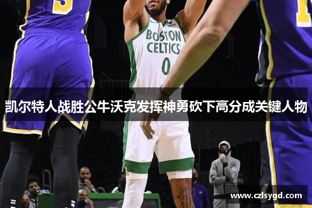 凯尔特人战胜公牛沃克发挥神勇砍下高分成关键人物