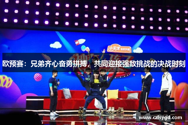 欧预赛:兄弟齐心奋勇拼搏,共同迎接强敌挑战的决战时刻