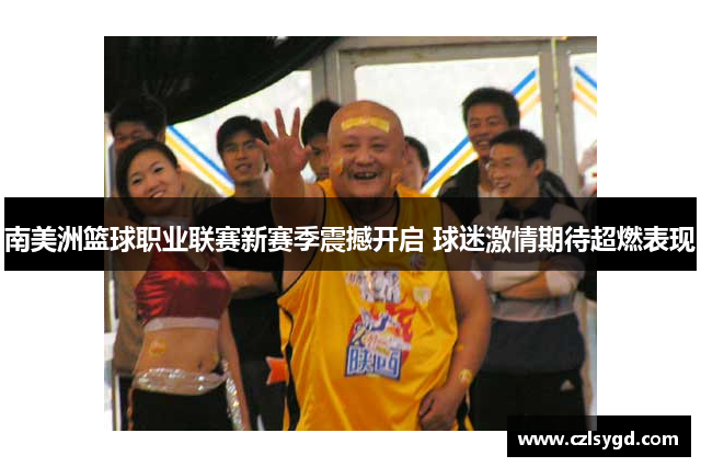 南美洲篮球职业联赛新赛季震撼开启 球迷激情期待超燃表现