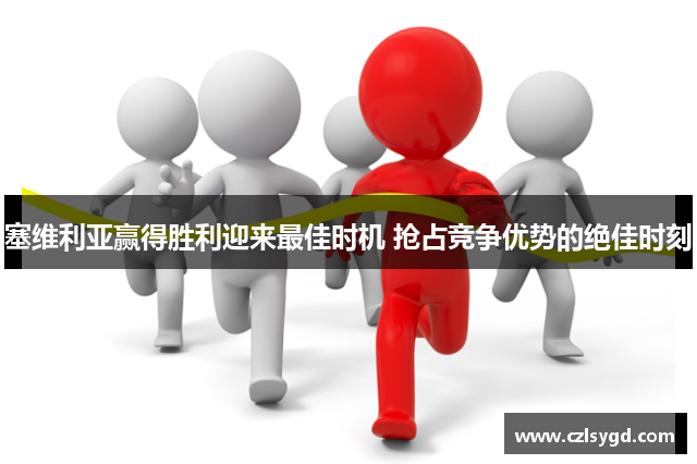 塞维利亚赢得胜利迎来最佳时机 抢占竞争优势的绝佳时刻