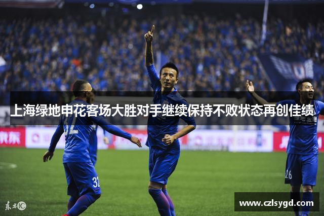 上海绿地申花客场大胜对手继续保持不败状态再创佳绩