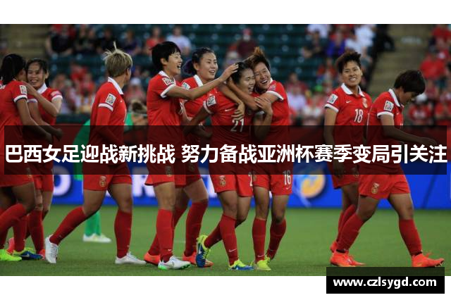 巴西女足迎战新挑战 努力备战亚洲杯赛季变局引关注
