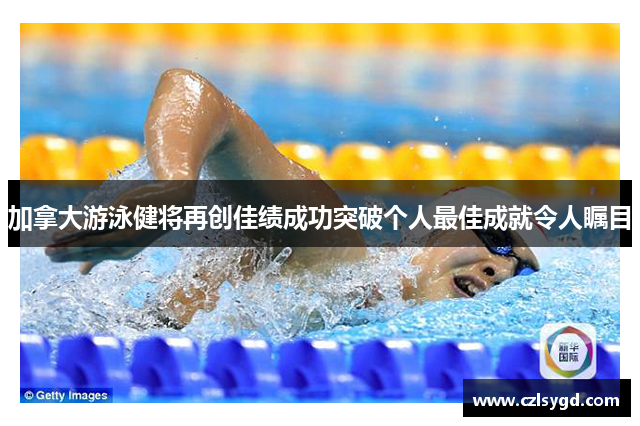 加拿大游泳健将再创佳绩成功突破个人最佳成就令人瞩目