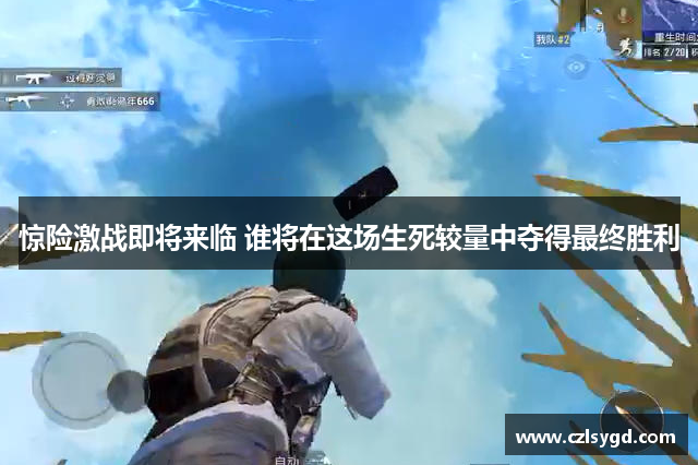 惊险激战即将来临 谁将在这场生死较量中夺得最终胜利