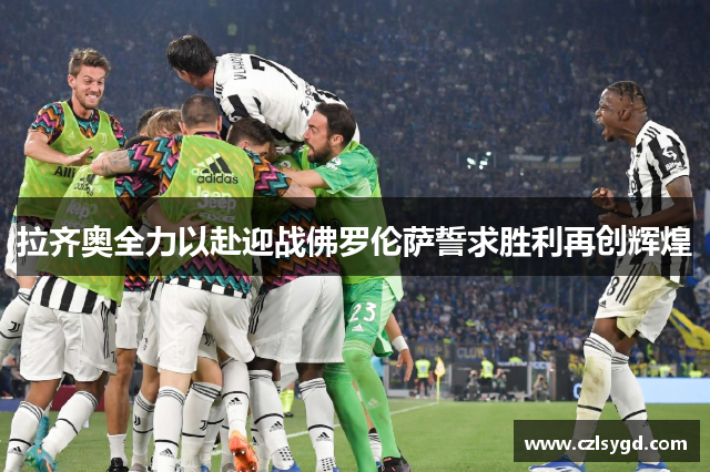 拉齐奥全力以赴迎战佛罗伦萨誓求胜利再创辉煌