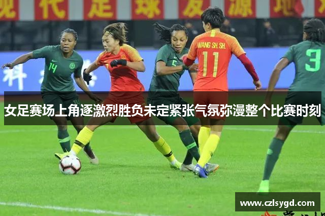 女足赛场上角逐激烈胜负未定紧张气氛弥漫整个比赛时刻