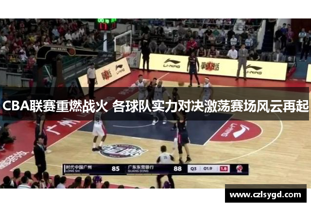 CBA联赛重燃战火 各球队实力对决激荡赛场风云再起
