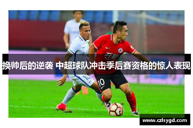 换帅后的逆袭 中超球队冲击季后赛资格的惊人表现
