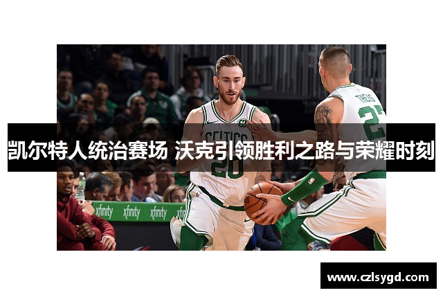 凯尔特人统治赛场 沃克引领胜利之路与荣耀时刻