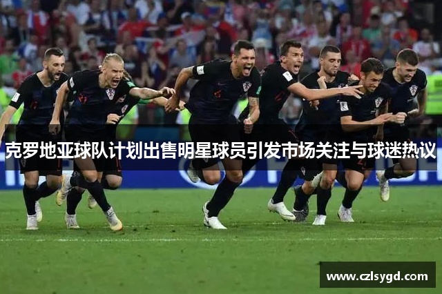 克罗地亚球队计划出售明星球员引发市场关注与球迷热议