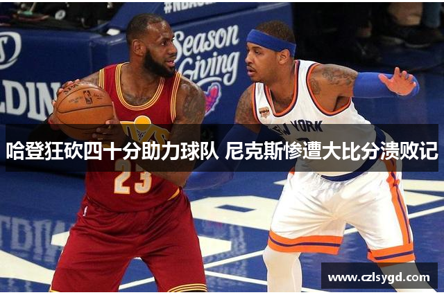 哈登狂砍四十分助力球队 尼克斯惨遭大比分溃败记