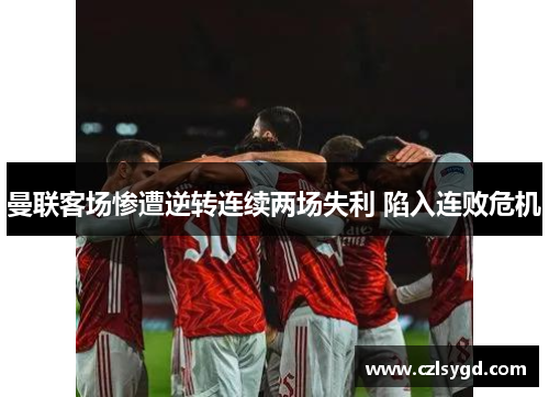 曼联客场惨遭逆转连续两场失利 陷入连败危机