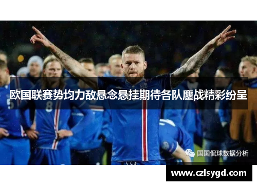 欧国联赛势均力敌悬念悬挂期待各队鏖战精彩纷呈