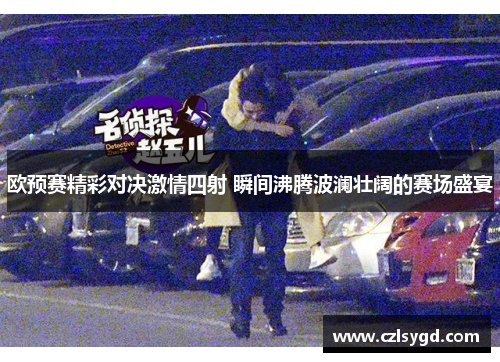 欧预赛精彩对决激情四射 瞬间沸腾波澜壮阔的赛场盛宴