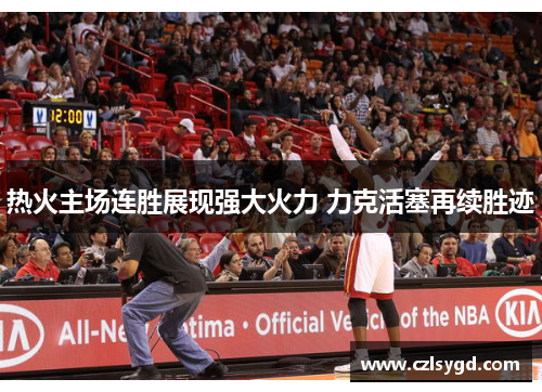 热火主场连胜展现强大火力 力克活塞再续胜迹