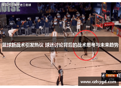 篮球新战术引发热议 球迷讨论背后的战术思考与未来趋势