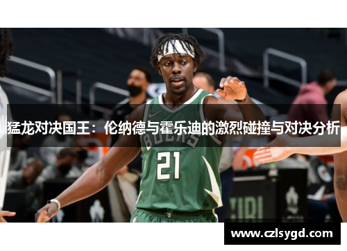 猛龙对决国王：伦纳德与霍乐迪的激烈碰撞与对决分析