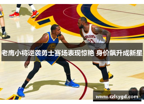 老鹰小将逆袭勇士赛场表现惊艳 身价飙升成新星