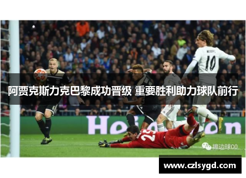 阿贾克斯力克巴黎成功晋级 重要胜利助力球队前行