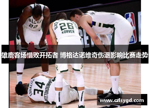 雄鹿客场惜败开拓者 博格达诺维奇伤退影响比赛走势
