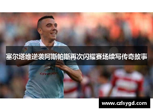 塞尔塔维逆袭阿斯帕斯再次闪耀赛场续写传奇故事