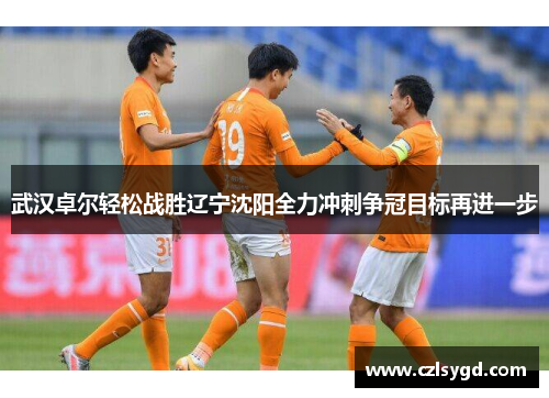 武汉卓尔轻松战胜辽宁沈阳全力冲刺争冠目标再进一步