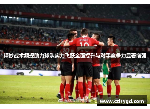 精妙战术频现助力球队实力飞跃全面提升与对手竞争力显著增强