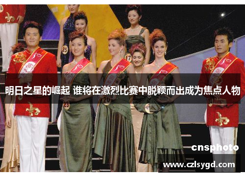 明日之星的崛起 谁将在激烈比赛中脱颖而出成为焦点人物