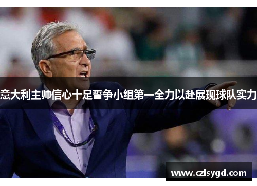 意大利主帅信心十足誓争小组第一全力以赴展现球队实力
