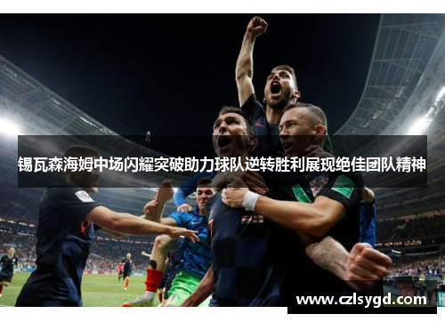 锡瓦森海姆中场闪耀突破助力球队逆转胜利展现绝佳团队精神