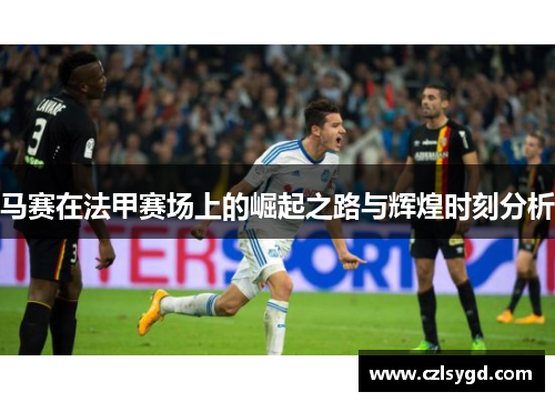 马赛在法甲赛场上的崛起之路与辉煌时刻分析
