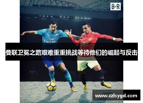 曼联卫冕之路艰难重重挑战等待他们的崛起与反击