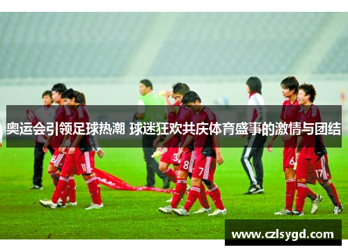 奥运会引领足球热潮 球迷狂欢共庆体育盛事的激情与团结