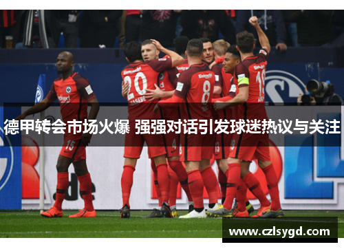 德甲转会市场火爆 强强对话引发球迷热议与关注