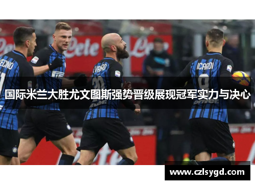 国际米兰大胜尤文图斯强势晋级展现冠军实力与决心