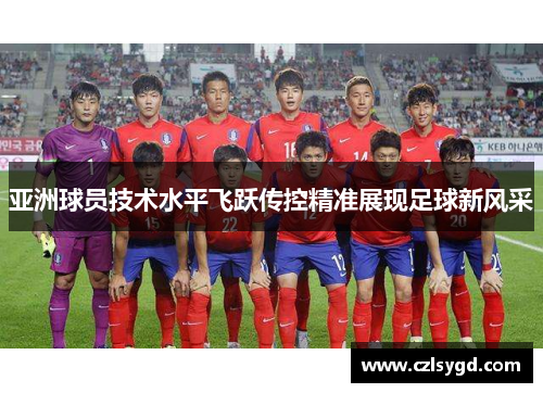 亚洲球员技术水平飞跃传控精准展现足球新风采