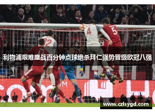 利物浦艰难鏖战百分钟点球绝杀拜仁强势晋级欧冠八强